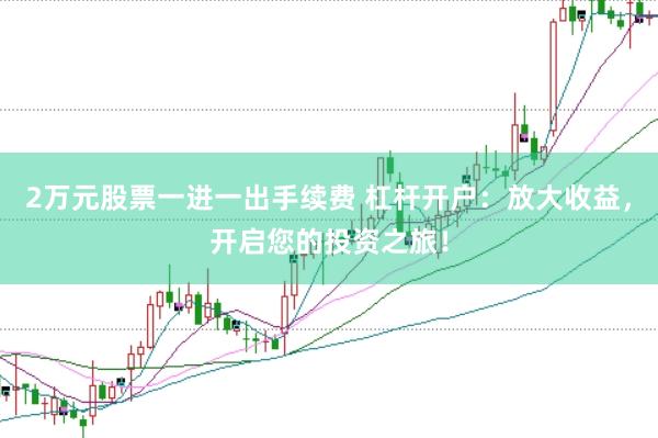 2万元股票一进一出手续费 杠杆开户：放大收益，开启您的投资之旅！