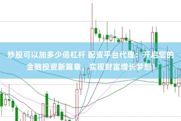 炒股可以加多少倍杠杆 配资平台代理：开启您的金融投资新篇章，实现财富增长梦想！