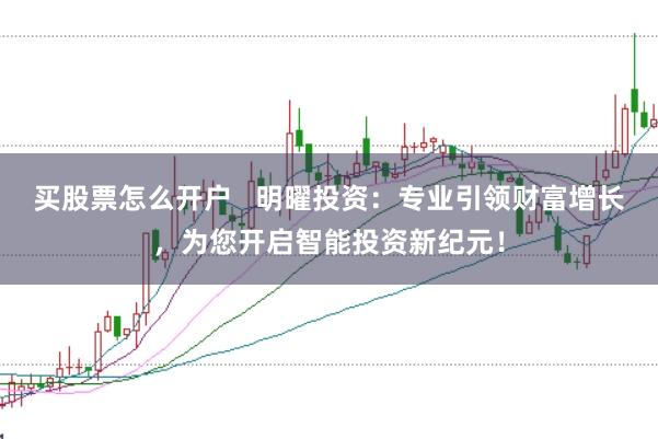 买股票怎么开户   明曜投资：专业引领财富增长，为您开启智能投资新纪元！