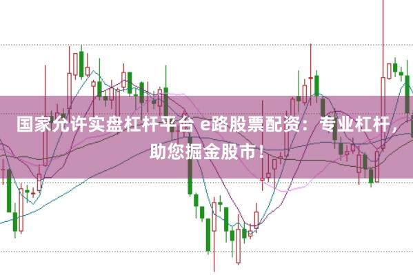 国家允许实盘杠杆平台 e路股票配资：专业杠杆，助您掘金股市！