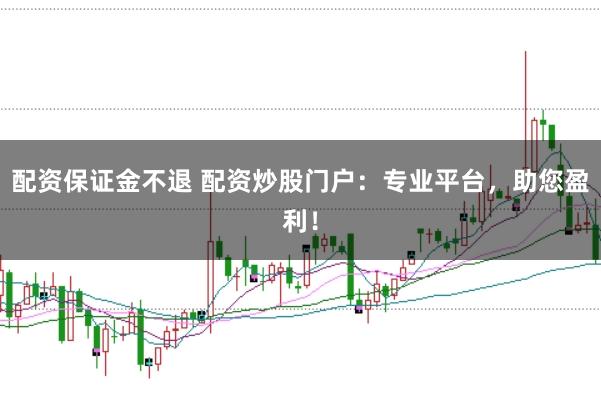配资保证金不退 配资炒股门户：专业平台，助您盈利！
