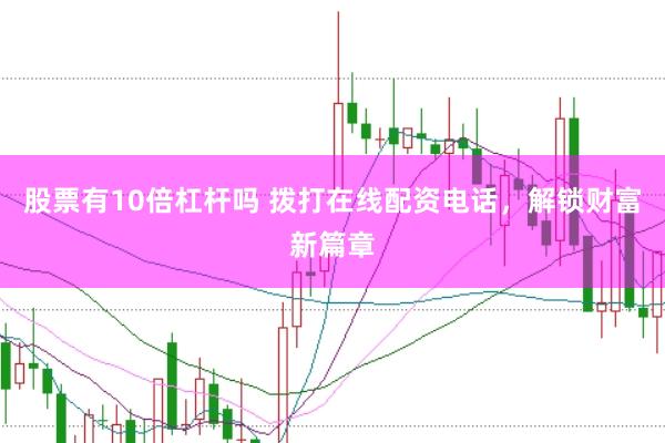 股票有10倍杠杆吗 拨打在线配资电话，解锁财富新篇章