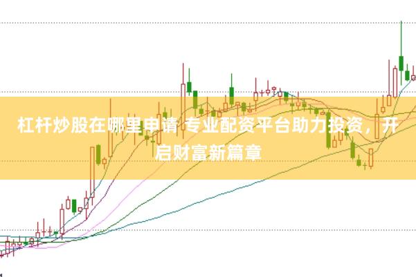 杠杆炒股在哪里申请 专业配资平台助力投资，开启财富新篇章