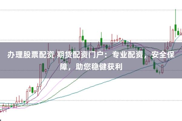 办理股票配资 期货配资门户：专业配资，安全保障，助您稳健获利