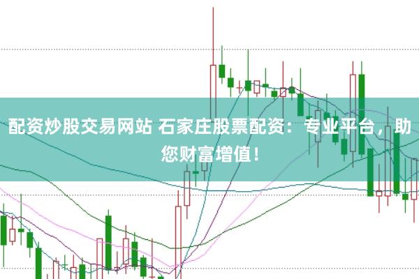 配资炒股交易网站 石家庄股票配资：专业平台，助您财富增值！