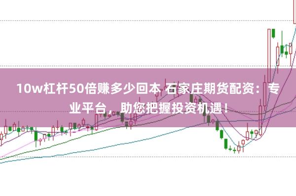 10w杠杆50倍赚多少回本 石家庄期货配资：专业平台，助您把握投资机遇！