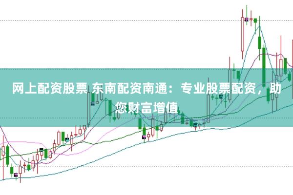 网上配资股票 东南配资南通：专业股票配资，助您财富增值