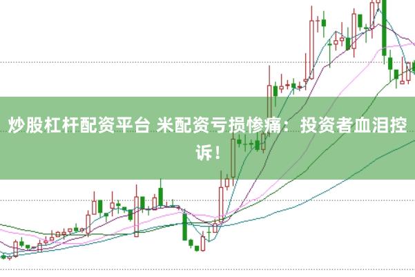 炒股杠杆配资平台 米配资亏损惨痛：投资者血泪控诉！