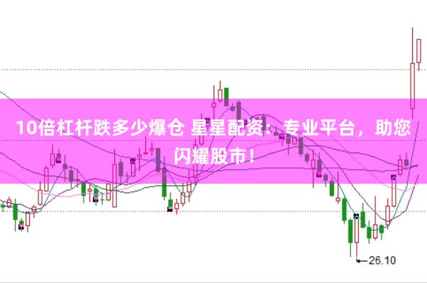 10倍杠杆跌多少爆仓 星星配资：专业平台，助您闪耀股市！