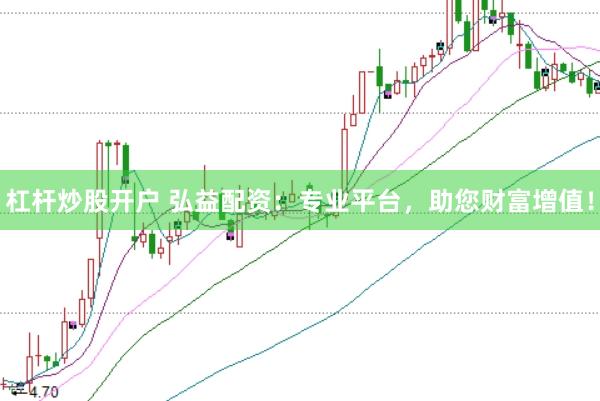 杠杆炒股开户 弘益配资：专业平台，助您财富增值！