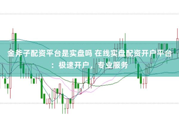 金斧子配资平台是实盘吗 在线实盘配资开户平台：极速开户，专业服务