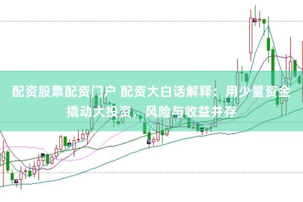配资股票配资门户 配资大白话解释：用少量资金撬动大投资，风险与收益并存