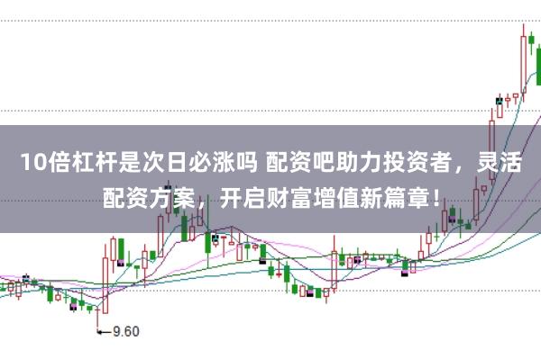 10倍杠杆是次日必涨吗 配资吧助力投资者，灵活配资方案，开启财富增值新篇章！