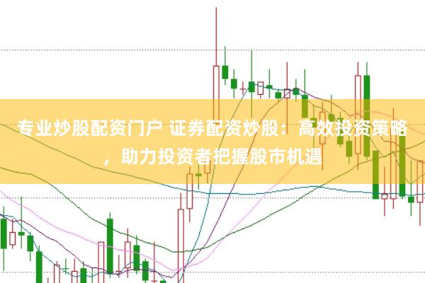 专业炒股配资门户 证券配资炒股：高效投资策略，助力投资者把握股市机遇