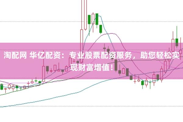 淘配网 华亿配资：专业股票配资服务，助您轻松实现财富增值！