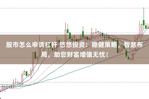 股市怎么申请杠杆 悠悠投资：稳健策略，智慧布局，助您财富增值无忧！