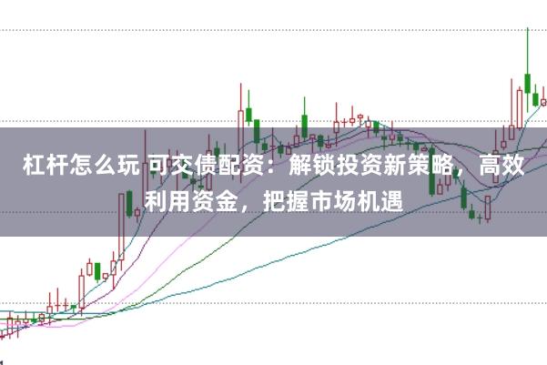 杠杆怎么玩 可交债配资：解锁投资新策略，高效利用资金，把握市场机遇