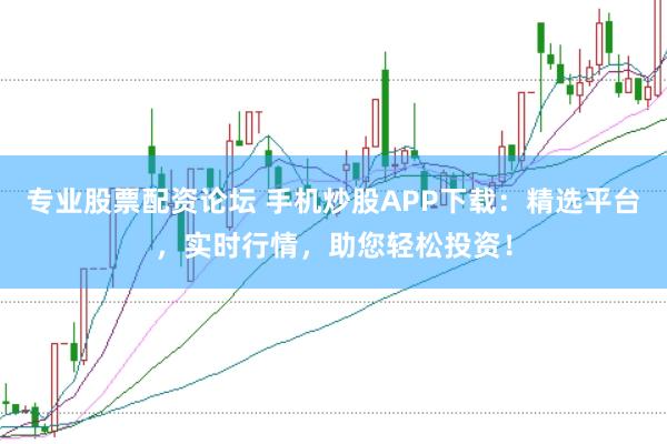 专业股票配资论坛 手机炒股APP下载：精选平台，实时行情，助您轻松投资！