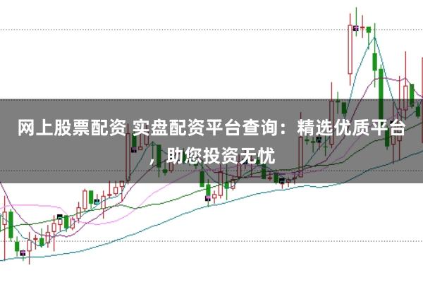 网上股票配资 实盘配资平台查询：精选优质平台，助您投资无忧