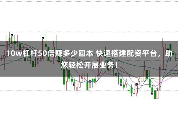 10w杠杆50倍赚多少回本 快速搭建配资平台，助您轻松开展业务！