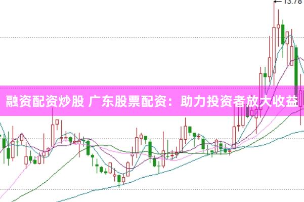 融资配资炒股 广东股票配资：助力投资者放大收益