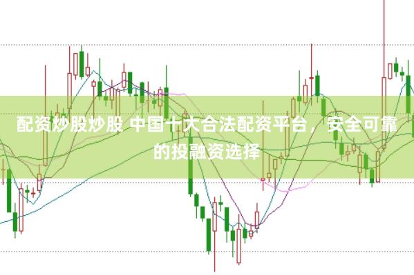 配资炒股炒股 中国十大合法配资平台，安全可靠的投融资选择