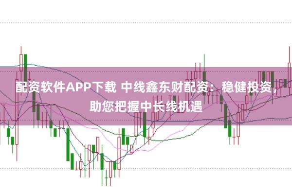 配资软件APP下载 中线鑫东财配资：稳健投资，助您把握中长线机遇