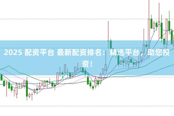 2025 配资平台 最新配资排名：精选平台，助您投资！