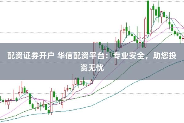 配资证券开户 华信配资平台：专业安全，助您投资无忧