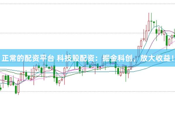 正常的配资平台 科技股配资：掘金科创，放大收益！