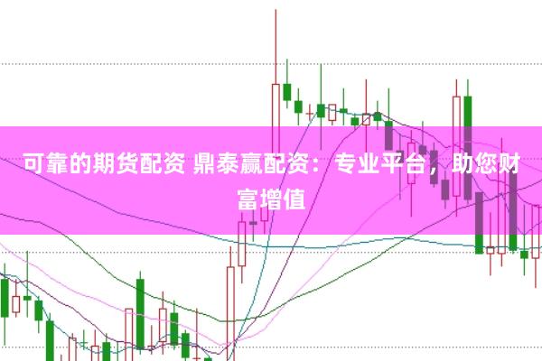可靠的期货配资 鼎泰赢配资：专业平台，助您财富增值