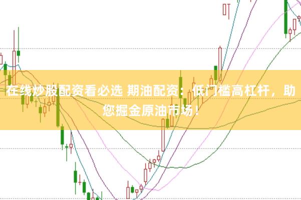 在线炒股配资看必选 期油配资：低门槛高杠杆，助您掘金原油市场！