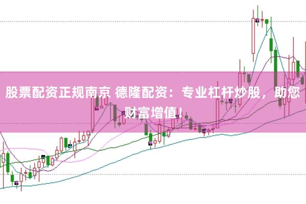 股票配资正规南京 德隆配资：专业杠杆炒股，助您财富增值！