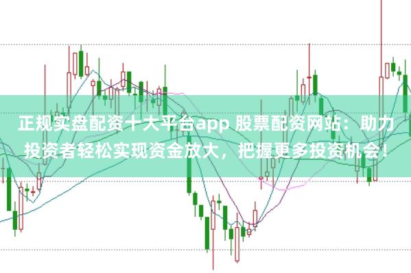 正规实盘配资十大平台app 股票配资网站：助力投资者轻松实现资金放大，把握更多投资机会！