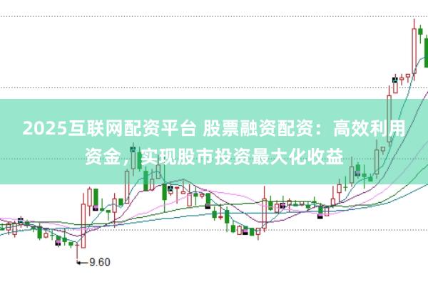 2025互联网配资平台 股票融资配资：高效利用资金，实现股市投资最大化收益