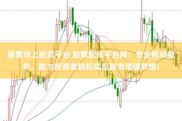 股票线上配资平台 股票配资平台网：专业配资服务，助力投资者轻松实现股市增值梦想！