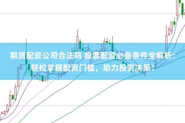 期货配资公司合法吗 股票配资必备条件全解析：轻松掌握配资门槛，助力投资决策！
