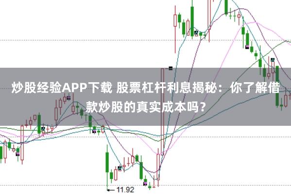 炒股经验APP下载 股票杠杆利息揭秘：你了解借款炒股的真实成本吗？