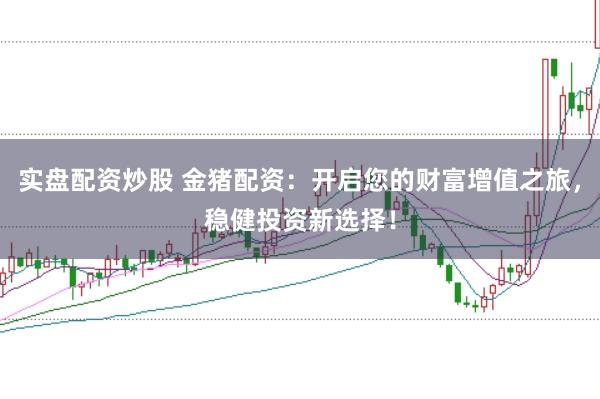 实盘配资炒股 金猪配资：开启您的财富增值之旅，稳健投资新选择！