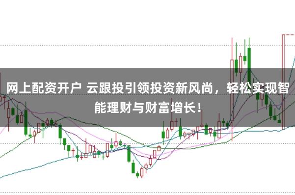 网上配资开户 云跟投引领投资新风尚，轻松实现智能理财与财富增长！