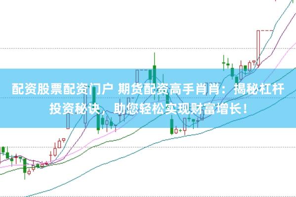 配资股票配资门户 期货配资高手肖肖：揭秘杠杆投资秘诀，助您轻松实现财富增长！