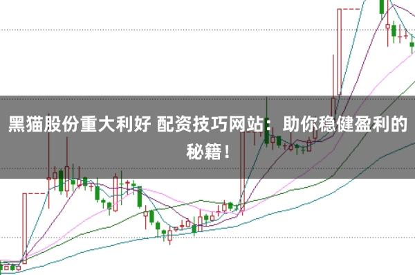 黑猫股份重大利好 配资技巧网站：助你稳健盈利的秘籍！