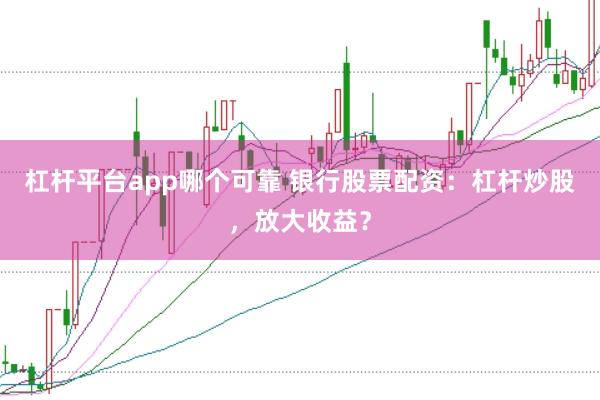 杠杆平台app哪个可靠 银行股票配资：杠杆炒股，放大收益？