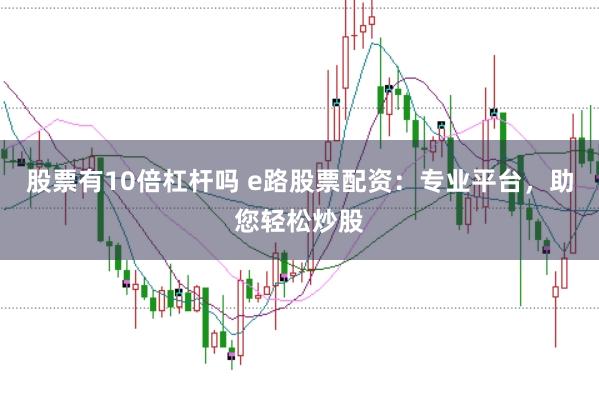 股票有10倍杠杆吗 e路股票配资：专业平台，助您轻松炒股