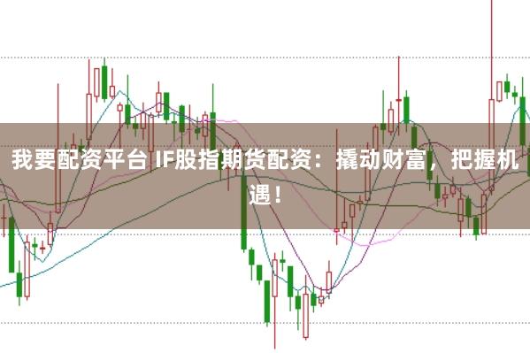 我要配资平台 IF股指期货配资：撬动财富，把握机遇！