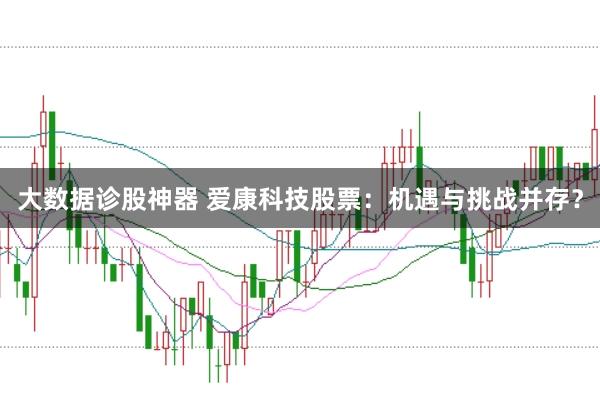 大数据诊股神器 爱康科技股票：机遇与挑战并存？