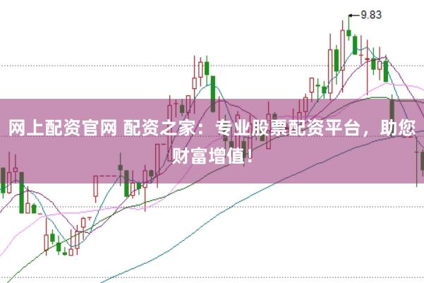 网上配资官网 配资之家：专业股票配资平台，助您财富增值！