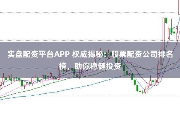 实盘配资平台APP 权威揭秘：股票配资公司排名榜，助你稳健投资