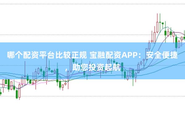 哪个配资平台比较正规 宝融配资APP：安全便捷，助您投资起航