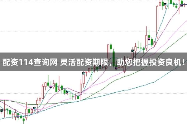 配资114查询网 灵活配资期限，助您把握投资良机！